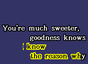 You,re much sweeter,
goodness knows
rm
am my