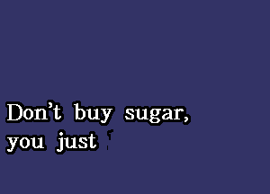 Don,t buy sugar,
you just