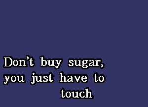 Don,t buy sugar,
you just have to
touch