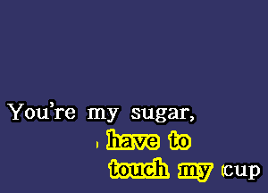 You,re my sugar,

.Bramm)
mmwup