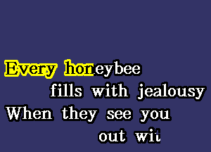 W Bmieybee

f ills with jealousy

When they see you
out Wit