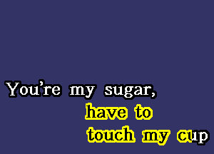 You,re my sugar,

Bramw
mep