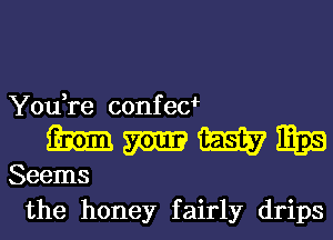 You,re confecJr

the honey fairly drips