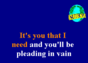 It's you that I
need and you'll be
pleading in vain