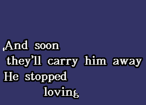 ,And soon

they ll carry him away
He stopped
loving,