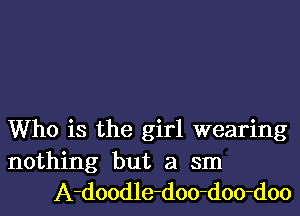 Who is the girl wearing

nothing but a 3111
A-doodle-doo-doo-doo