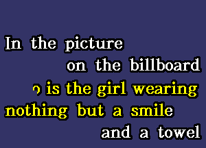 In the picture
on the billboard

r) is the girl wearing
nothing but a smile
and a towel