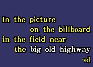 In the picture
on the billboard

in the field near
the big old highway

'el