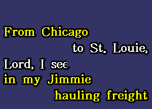 F rom Chicago
to St. Louie,

Lord, I see
in my Jimmie
hauling freight