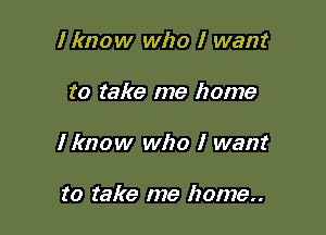 Iknow who I want

to take me home

I know who I want

to take me home..