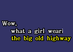 Wow,

What a girl weari
the big old highway