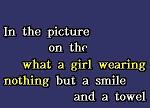 In the picture
on the

What a girl wearing
nothing but a smile
and a towel