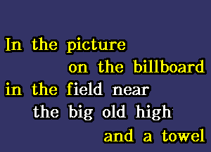 In the picture
on the billboard

in the field near
the big old high

and a towel