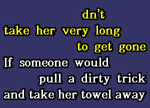 .dn,t
take her very long
to get gone
If someone would
pull a dirty trick
and take her towel away