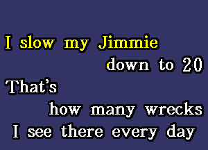 I slow my Jimmie
down to 20
Thafs
how many wrecks
I see there every day