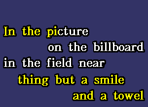 In the picture
on the billboard
in the field near

thing but a smile
and a towel