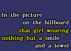 In the picture
on the billboard

that girl wearing
nothing but a smile
and a towel