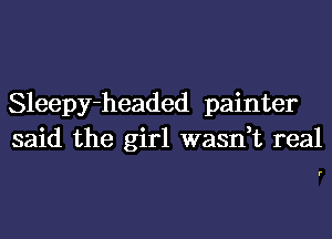 Sleepy-headed painter
said the girl wasn,t real