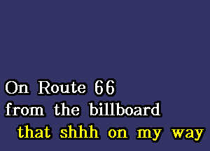 On Route 66
from the billboard
that Shhh on my way