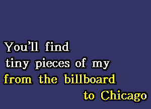 You ll f ind

tiny pieces of my
from the billboard

to Chicago