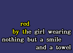 red

by the girl wearing
nothing but a smile
and a towel