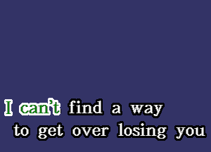 Em find a way

to get over losing you