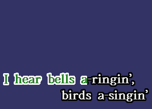 11 m a-ringinz

birds a-singid