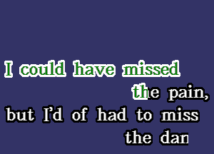 E Ema
iE'iLe pain,

but Fd of had to miss
the dam