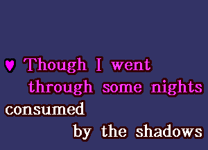 Though I went

through some nights

consumed
by the shadows