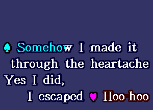 Q Somehow I made it
through the heartache

Yes I did,
I escaped Hoo-hoo