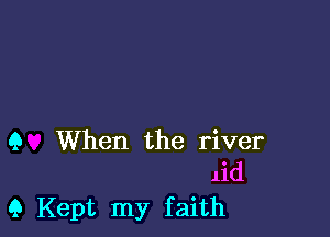 Q When the river
lid
9 Kept my faith