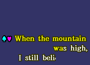 Q When the mountain

was high,
I still beliu