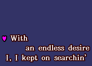 With
an endless desire
I, I kept on searchif