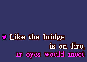 Like the bridge

is on fire,
ur eyes would meet