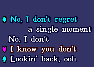 9 No, I donH', regret
at single moment
No, I don,t
I know you don,t

Q Lookid back, ooh I