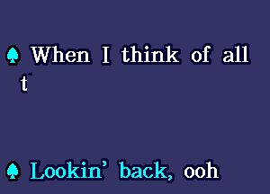 Q When I think of all
t

Q Lookin back, ooh