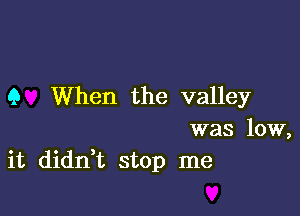 Q When the valley

was low,
it didni stop me