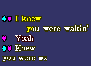 Q I knew
you were waitine

Yeah
Q Knew
you were wa