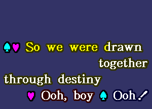 Q So we were drawn

together
through destiny

Ooh, boy 9 Ooh!