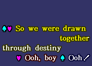 Q So we were drawn

together
through destiny

Ooh, boy 9 Ooh!