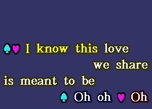 Q I know this love

we share
is meant to be

9 Oh oh Oh