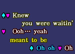 Q Knew
you were waitin,

Ooh yeah

meant to be
9 Oh oh Oh