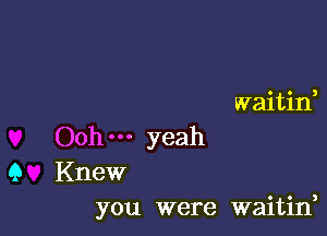 waitin,

Ooh yeah

9 Knew
you were waitin,