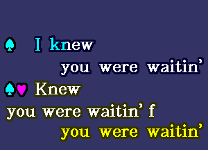 9 I knew
you were waitid

Q Knew

you were waitid f
you were waitin,