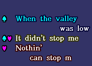 Q When the valley
was low

Q It didn,t stop me
Nothid

can stop m