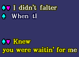 Q I didn t falter
Q When t1

9 Knew
you were waitif for me