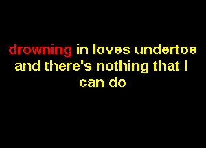 drowning in loves undertoe
and there's nothing that I

can do