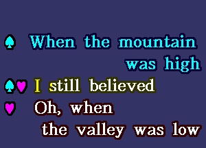 Q When the mountain
was high
Q I still believed
Oh, When

the valley was lowl