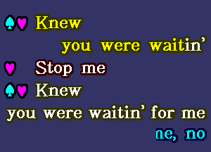 Q Knew
you were waitin,

Stop me

Q Knew

you were waitid for me
ne, no