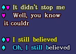 Q It didn,t stop me
Well, you know
it couldr

Q I still believed
Q Oh, I still believed